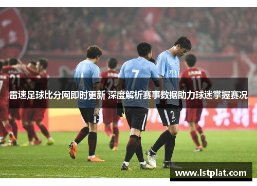 雷速足球比分网即时更新 深度解析赛事数据助力球迷掌握赛况