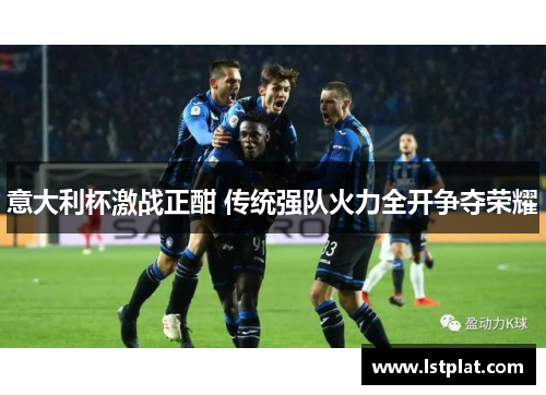 意大利杯激战正酣 传统强队火力全开争夺荣耀 意大利杯激战正酣 传统强队火力全开争夺荣耀