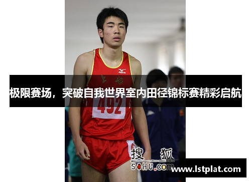 极限赛场,突破自我世界室内田径锦标赛精彩启航 极限赛场,突破自我世界室内田径锦标赛精彩启航