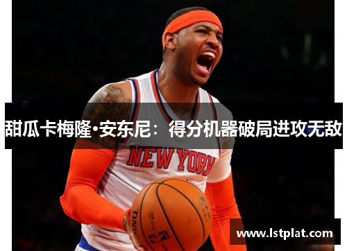 甜瓜卡梅隆·安东尼:得分机器破局进攻无敌 甜瓜卡梅隆·安东尼:得分机器破局进攻无敌