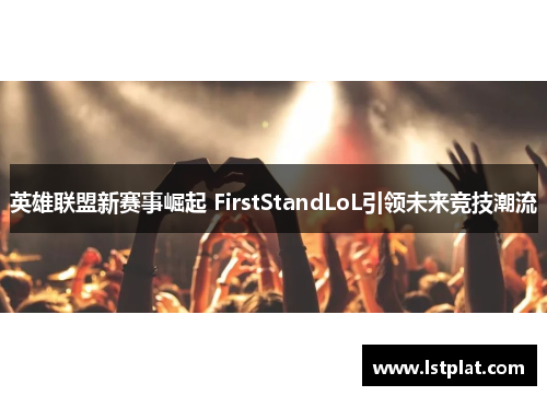 英雄联盟新赛事崛起 FirstStandLoL引领未来竞技潮流 英雄联盟新赛事崛起 FirstStandLoL引领未来竞技潮流
