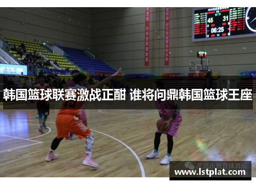 韩国篮球联赛激战正酣 谁将问鼎韩国篮球王座 韩国篮球联赛激战正酣 谁将问鼎韩国篮球王座