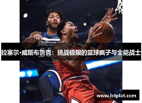 拉塞尔·威斯布鲁克:挑战极限的篮球疯子与全能战士 拉塞尔·威斯布鲁克:挑战极限的篮球疯子与全能战士