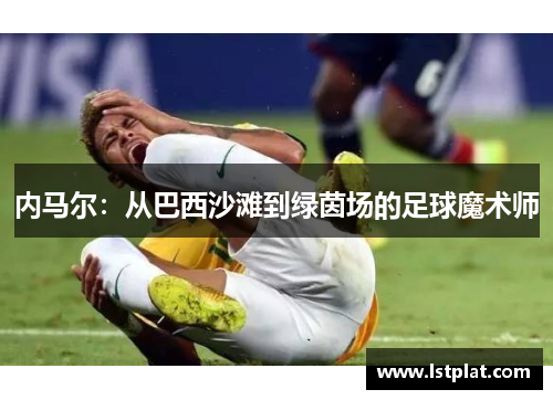 内马尔:从巴西沙滩到绿茵场的足球魔术师 内马尔:从巴西沙滩到绿茵场的足球魔术师