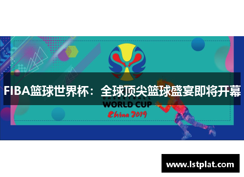 FIBA篮球世界杯:全球顶尖篮球盛宴即将开幕 FIBA篮球世界杯:全球顶尖篮球盛宴即将开幕