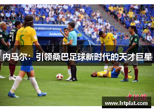内马尔:引领桑巴足球新时代的天才巨星 内马尔:引领桑巴足球新时代的天才巨星