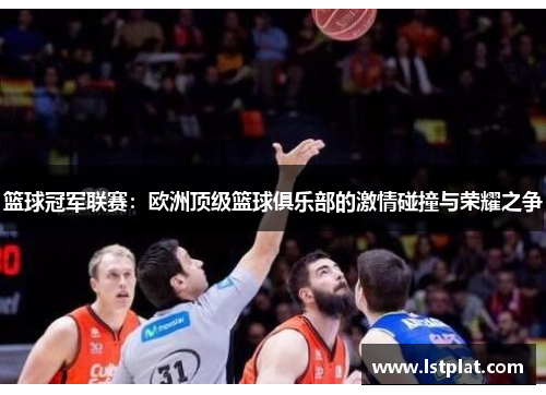 篮球冠军联赛:欧洲顶级篮球俱乐部的激情碰撞与荣耀之争 篮球冠军联赛:欧洲顶级篮球俱乐部的激情碰撞与荣耀之争