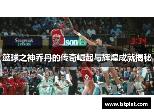 篮球之神乔丹的传奇崛起与辉煌成就揭秘 篮球之神乔丹的传奇崛起与辉煌成就揭秘