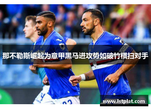 那不勒斯崛起为意甲黑马进攻势如破竹横扫对手 那不勒斯崛起为意甲黑马进攻势如破竹横扫对手