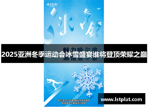 2025亚洲冬季运动会冰雪盛宴谁将登顶荣耀之巅 2025亚洲冬季运动会冰雪盛宴谁将登顶荣耀之巅