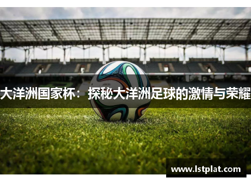 大洋洲国家杯:探秘大洋洲足球的激情与荣耀 大洋洲国家杯:探秘大洋洲足球的激情与荣耀