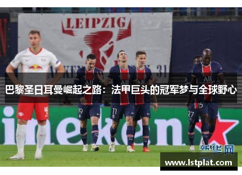 巴黎圣日耳曼崛起之路:法甲巨头的冠军梦与全球野心 巴黎圣日耳曼崛起之路:法甲巨头的冠军梦与全球野心
