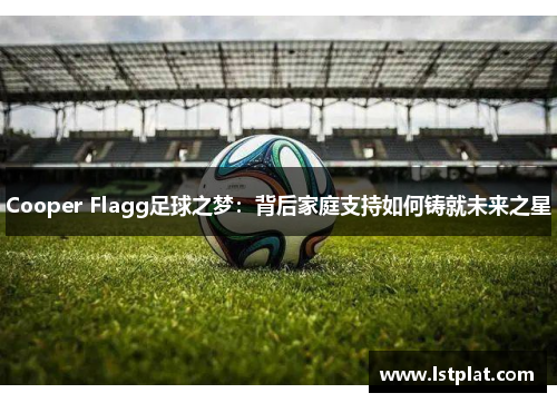 Cooper Flagg足球之梦:背后家庭支持如何铸就未来之星 Cooper Flagg足球之梦:背后家庭支持如何铸就未来之星