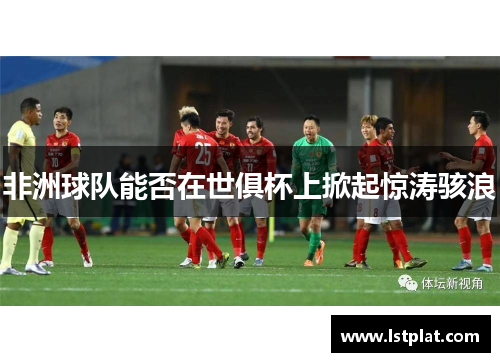 非洲球队能否在世俱杯上掀起惊涛骇浪 非洲球队能否在世俱杯上掀起惊涛骇浪