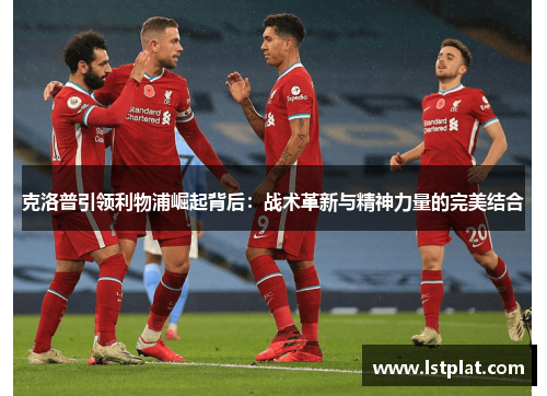 克洛普引领利物浦崛起背后:战术革新与精神力量的完美结合 克洛普引领利物浦崛起背后:战术革新与精神力量的完美结合