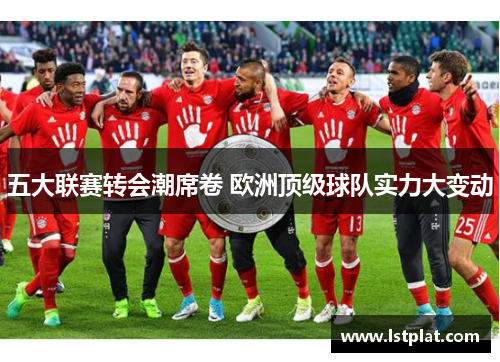 五大联赛转会潮席卷 欧洲顶级球队实力大变动 五大联赛转会潮席卷 欧洲顶级球队实力大变动