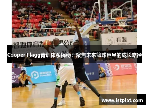 Cooper Flagg青训体系揭秘:聚焦未来篮球巨星的成长路径 Cooper Flagg青训体系揭秘:聚焦未来篮球巨星的成长路径