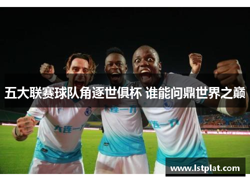 五大联赛球队角逐世俱杯 谁能问鼎世界之巅 五大联赛球队角逐世俱杯 谁能问鼎世界之巅