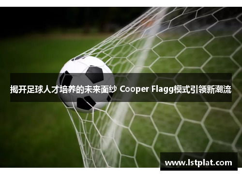 揭开足球人才培养的未来面纱 Cooper Flagg模式引领新潮流 揭开足球人才培养的未来面纱 Cooper Flagg模式引领新潮流