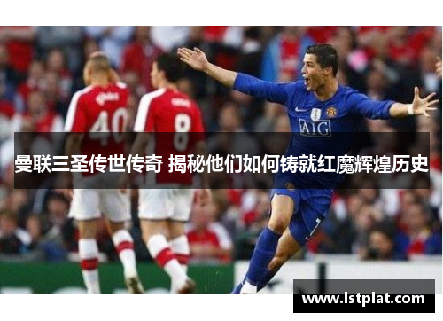 曼联三圣传世传奇 揭秘他们如何铸就红魔辉煌历史 曼联三圣传世传奇 揭秘他们如何铸就红魔辉煌历史