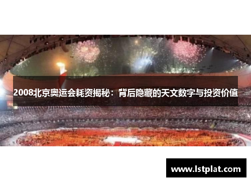 2008北京奥运会耗资揭秘:背后隐藏的天文数字与投资价值 2008北京奥运会耗资揭秘:背后隐藏的天文数字与投资价值